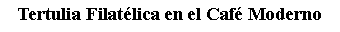 Cuadro de texto: Tertulia Filat�lica en el Caf� Moderno